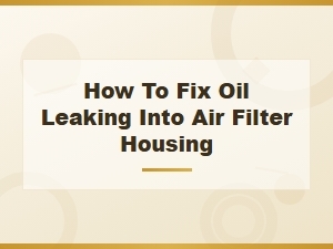 How to Fix Oil Leaking Into Air Filter Housing: Causes and Solutions